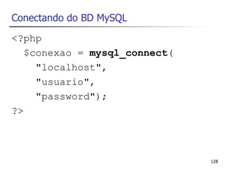 Conectando do BD MySQL
<?php
   $conexao = mysql_connect(
     "localhost",
     "usuario",
     "password");
?>



                               128
 
