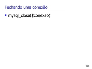 Fechando uma conexão
   mysql_close($conexao)




                            131
 
