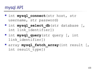 mysql API
   int mysql_connect(str host, str
    username, str password)
   int mysql_select_db(str database [,
    int link_identifier])
   int mysql_query(str query [, int
    link_identifier])
   array mysql_fetch_array(int result [,
    int result_type])



                                        133
 