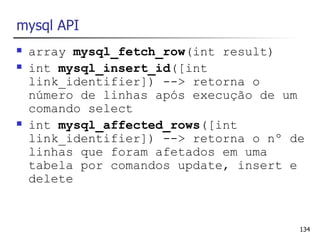 mysql API
   array mysql_fetch_row(int result)
   int mysql_insert_id([int
    link_identifier]) --> retorna o
    número de linhas após execução de um
    comando select
   int mysql_affected_rows([int
    link_identifier]) --> retorna o nº de
    linhas que foram afetados em uma
    tabela por comandos update, insert e
    delete


                                        134
 