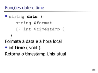 Funções date e time
 string date (
      string $format
      [, int $timestamp ]
   )
Formata a data e a hora local
 int time ( void )

Retorna o timestamp Unix atual


                                 138
 