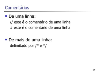 Comentários
   De uma linha:
    // este é o comentário de uma linha
    # este é o comentário de uma linha


   De mais de uma linha:
    delimitado por /* e */




                                          14
 