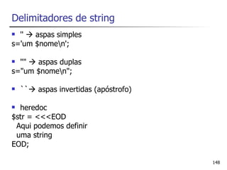 Delimitadores de string
 ''  aspas simples
s='um $nomen';

 ""  aspas duplas
s="um $nomen";

   `` aspas invertidas (apóstrofo)

 heredoc
$str = <<<EOD
 Aqui podemos definir
 uma string
EOD;

                                       148
 