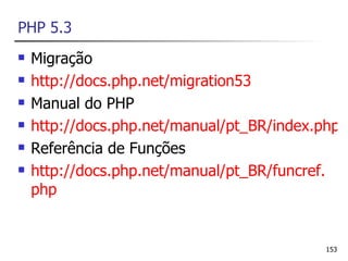 PHP 5.3
   Migração
   http://docs.php.net/migration53
   Manual do PHP
   http://docs.php.net/manual/pt_BR/index.php
   Referência de Funções
   http://docs.php.net/manual/pt_BR/funcref.
    php


                                            153
 