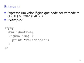Booleano
   Expressa um valor lógico que pode ser verdadeiro
    (TRUE) ou falso (FALSE)
   Exemplo:

<?php
   $valida=true;
   if($valida) {
     print "Validadon";
   }
?>


                                                       20
 