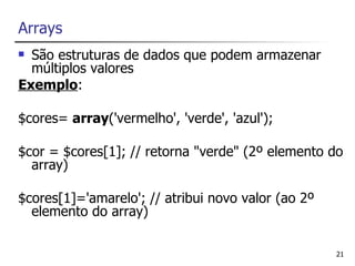 Arrays
 São estruturas de dados que podem armazenar
  múltiplos valores
Exemplo:

$cores= array('vermelho', 'verde', 'azul');

$cor = $cores[1]; // retorna "verde" (2º elemento do
  array)

$cores[1]='amarelo'; // atribui novo valor (ao 2º
  elemento do array)

                                                    21
 