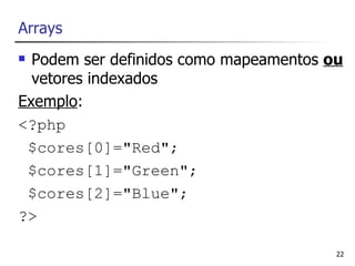 Arrays
 Podem ser definidos como mapeamentos ou
  vetores indexados
Exemplo:
<?php
 $cores[0]="Red";
 $cores[1]="Green";
 $cores[2]="Blue";
?>

                                        22
 