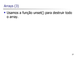 Arrays (3)
   Usamos a função unset() para destruir todo
    o array.




                                                 27
 