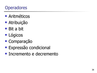 Operadores
   Aritméticos
   Atribuição
   Bit a bit
   Lógicos
   Comparação
   Expressão condicional
   Incremento e decremento


                              38
 