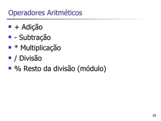Operadores Aritméticos
   + Adição
   - Subtração
   * Multiplicação
   / Divisão
   % Resto da divisão (módulo)




                                  39
 