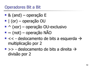 Operadores Bit a Bit
   & (and) – operação E
   | (or) – operação OU
   ^ (xor) – operação OU-exclusivo
   ~ (not) – operação NÃO
   << - deslocamento de bits a esquerda 
    multiplicação por 2
   >> - deslocamento de bits a direita 
    divisão por 2

                                             42
 