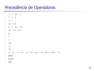 Precedência de Operadores
-   ! ~ ++ --
-   * / %
-   + - .
-   << >>
-   > < >= <=
-   == != <>
-   &
-   ^
-   |
-   &&
-   ||
-   ?:
-   = += -= *= /= %= &= ~= <<= >>= ^=
-   AND
-   XOR
-   OR

                                        47
 