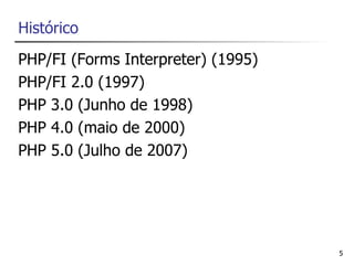 Histórico
PHP/FI (Forms Interpreter) (1995)
PHP/FI 2.0 (1997)
PHP 3.0 (Junho de 1998)
PHP 4.0 (maio de 2000)
PHP 5.0 (Julho de 2007)




                                    5
 