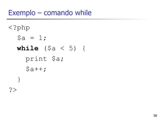 Exemplo – comando while
<?php
   $a = 1;
   while ($a < 5) {
     print $a;
     $a++;
   }
?>


                          58
 
