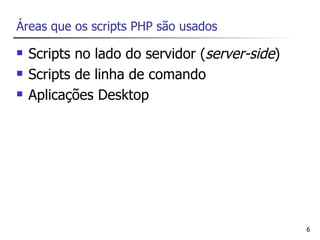 Áreas que os scripts PHP são usados

   Scripts no lado do servidor (server-side)
   Scripts de linha de comando
   Aplicações Desktop




                                                6
 