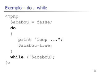Exemplo – do .. while
<?php
   $acabou = false;
   do
   {
      print "loop ...";
      $acabou=true;
   }
   while (!$acabou);
?>
                          60
 