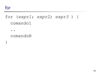 for
for (expr1; expr2; expr3 ) {
  comando1
  ..
  comandoN
}




                               61
 