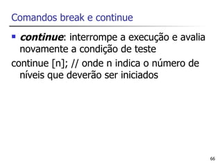 Comandos break e continue
 continue: interrompe a execução e avalia
  novamente a condição de teste
continue [n]; // onde n indica o número de
  níveis que deverão ser iniciados




                                             66
 