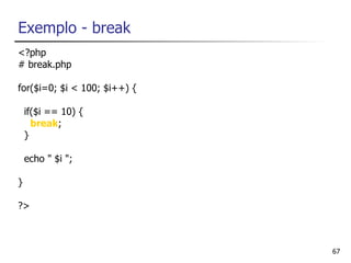 Exemplo - break
<?php
# break.php

for($i=0; $i < 100; $i++) {

    if($i == 10) {
      break;
    }

    echo " $i ";

}

?>



                              67
 