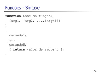 Funções - Sintaxe
function nome_da_função(
  [arg1, [arg2, ...,[argN]]]
)
{
  comando1;
  ...
  comandoN;
  [ return valor_de_retorno ];
}



                                 70
 