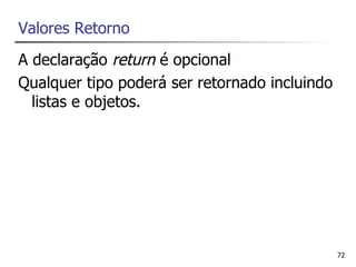 Valores Retorno
A declaração return é opcional
Qualquer tipo poderá ser retornado incluindo
  listas e objetos.




                                               72
 