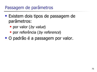 Passagem de parâmetros
   Existem dois tipos de passagem de
    parâmetros:
       por valor (by value)
       por referência (by reference)
   O padrão é a passagem por valor.




                                        75
 