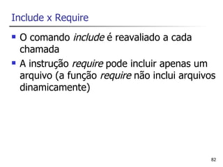 Include x Require
   O comando include é reavaliado a cada
    chamada
   A instrução require pode incluir apenas um
    arquivo (a função require não inclui arquivos
    dinamicamente)




                                                82
 