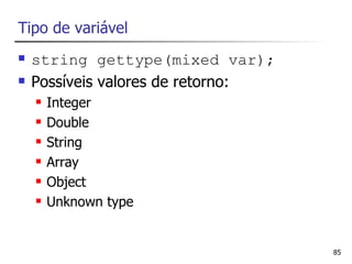 Tipo de variável
   string gettype(mixed var);
   Possíveis valores de retorno:
       Integer
       Double
       String
       Array
       Object
       Unknown type


                                    85
 