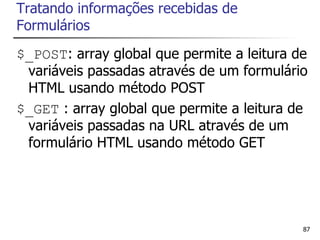 Tratando informações recebidas de
Formulários
$_POST: array global que permite a leitura de
 variáveis passadas através de um formulário
 HTML usando método POST
$_GET : array global que permite a leitura de
 variáveis passadas na URL através de um
 formulário HTML usando método GET




                                            87
 