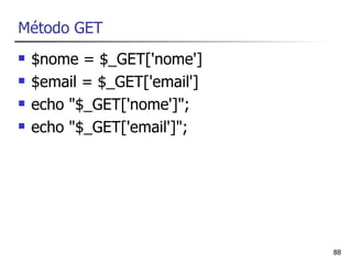Método GET
   $nome = $_GET['nome']
   $email = $_GET['email']
   echo "$_GET['nome']";
   echo "$_GET['email']";




                              88
 