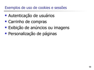 Exemplos de uso de cookies e sessões

   Autenticação de usuários
   Carrinho de compras
   Exibição de anúncios ou imagens
   Personalização de páginas




                                       98
 