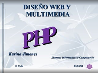 DISEÑO WEB Y  MULTIMEDIA Karina Jimenes Sistemas Informáticos y Computación II Ciclo 02/03/08 PHP 