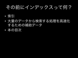 その前にインデックスって何？
•  索引	
  
•  大量のデータから検索する処理を高速化
   するための補助データ	
  
•  本の目次
 
