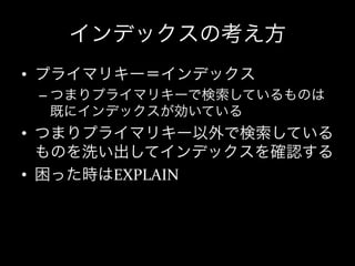 インデックスの考え方
•  プライマリキー＝インデックス	
  
 –  つまりプライマリキーで検索しているものは
    既にインデックスが効いている	
  
•  つまりプライマリキー以外で検索している
   ものを洗い出してインデックスを確認する	
  
•  困った時はEXPLAIN
 