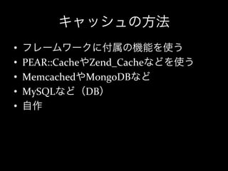 キャッシュの方法
•    フレームワークに付属の機能を使う	
  
•    PEAR::CacheやZend_Cacheなどを使う	
  
•    MemcachedやMongoDBなど	
  
•    MySQLなど（DB）	
  
•    自作
 