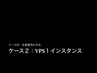 ケース別・本番運用の方法

ケース２：VPS１インスタンス
 