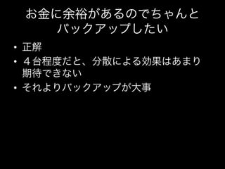 お金に余裕があるのでちゃんと
    バックアップしたい
•  正解	
  
•  ４台程度だと、分散による効果はあまり
   期待できない	
  
•  それよりバックアップが大事	
  
 