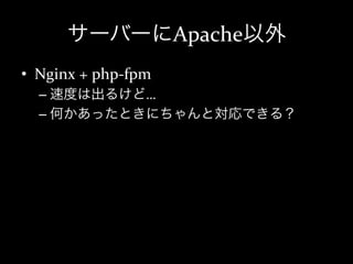 サーバーにApache以外
•  Nginx	
  +	
  php-­‐fpm	
  
   –  速度は出るけど…	
  
   –  何かあったときにちゃんと対応できる？	
  
 