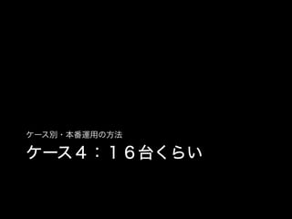 ケース別・本番運用の方法

ケース４：１６台くらい
 