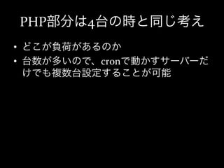 PHP部分は4台の時と同じ考え
•  どこが負荷があるのか	
  
•  台数が多いので、cronで動かすサーバーだ
   けでも複数台設定することが可能	
  
 