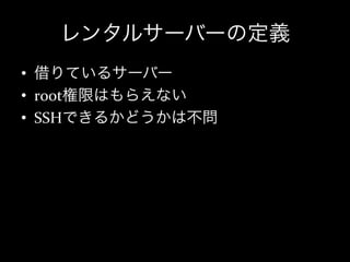 レンタルサーバーの定義
•  借りているサーバー	
  
•  root権限はもらえない	
  
•  SSHできるかどうかは不問
 