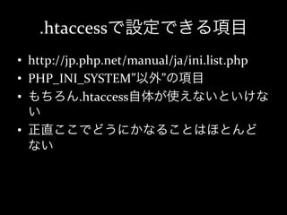 .htaccessで設定できる項目
•  http://jp.php.net/manual/ja/ini.list.php	
  
•  PHP_INI_SYSTEM”以外”の項目	
  
•  もちろん.htaccess自体が使えないといけな
   い	
  
•  正直ここでどうにかなることはほとんど
   ない
 