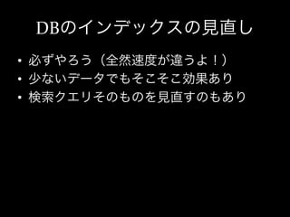 DBのインデックスの見直し
•  必ずやろう（全然速度が違うよ！）	
  
•  少ないデータでもそこそこ効果あり	
  
•  検索クエリそのものを見直すのもあり	
  
 