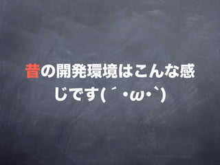 昔の開発環境はこんな感
  じです(´･ω･`)
 