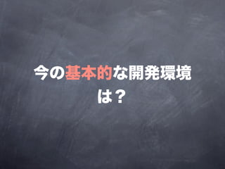 今の基本的な開発環境
    は？
 