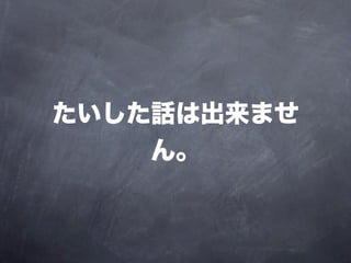 たいした話は出来ませ
    ん。
 
