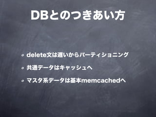 DBとのつきあい方


delete文は遅いからパーティショニング

共通データはキャッシュへ

マスタ系データは基本memcachedへ
 