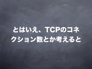 とはいえ、TCPのコネ
クション数とか考えると
 