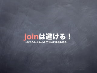 joinは避ける！
※もちろんJoinした方がいい場合もある
 