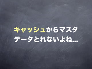 キャッシュからマスタ
データとれないよね...
 